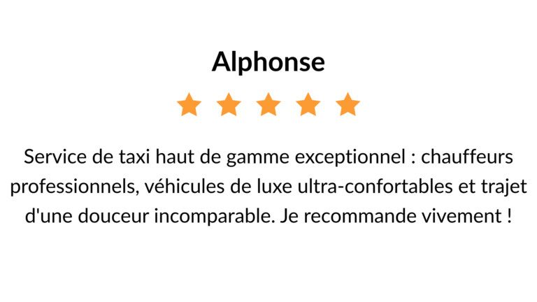 avis 5 étoiles : Service de taxi haut de gamme exceptionnel : chauffeurs professionnels, véhicules de luxe ultra-confortables et trajet d'une douceur incomparable. Je recommande vivement !